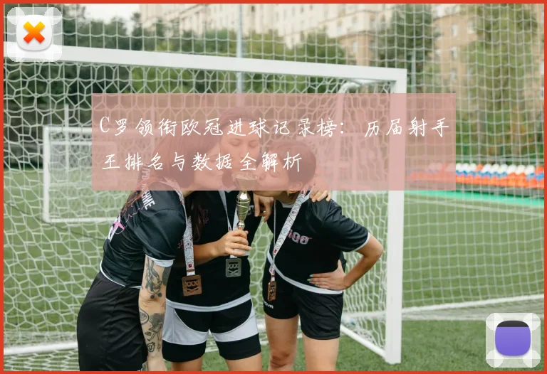 C罗领衔欧冠进球记录榜:历届射手王排名与数据全解析