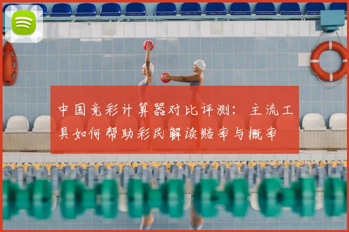 中国竞彩计算器对比评测:主流工具如何帮助彩民解读赔率与概率