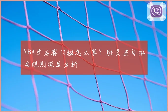 NBA季后赛门槛怎么算？胜负差与排名规则深度分析