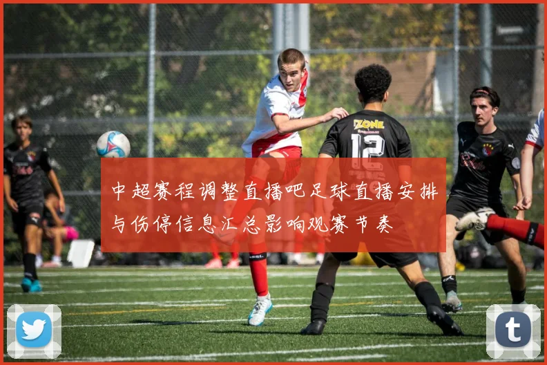 中超赛程调整直播吧足球直播安排与伤停信息汇总影响观赛节奏