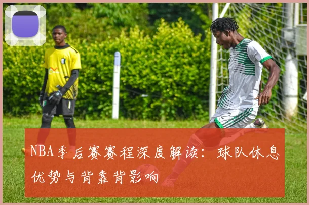 NBA季后赛赛程深度解读：球队休息优势与背靠背影响