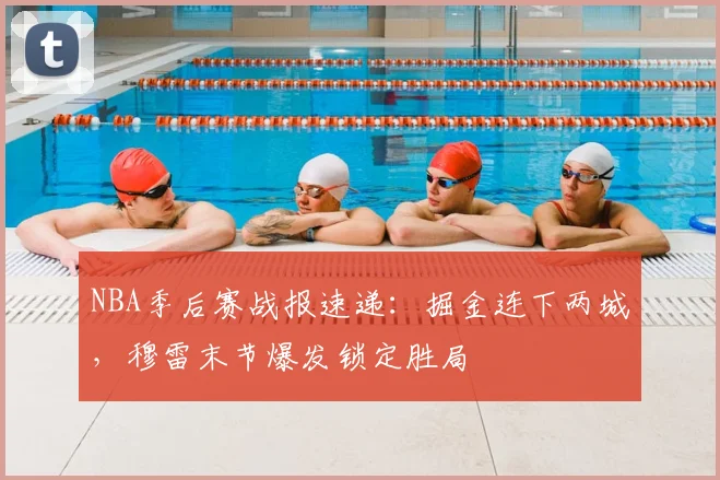 NBA季后赛战报速递:掘金连下两城,穆雷末节爆发锁定胜局