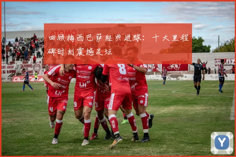 回顾梅西巴萨经典进球:十大里程碑时刻震撼足坛