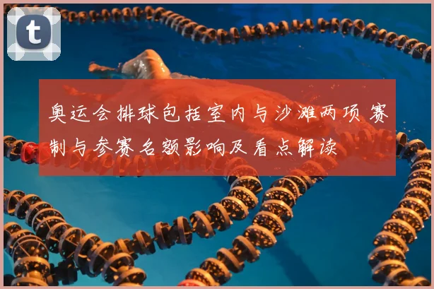 奥运会排球包括室内与沙滩两项 赛制与参赛名额影响及看点解读
