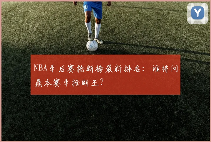 NBA季后赛抢断榜最新排名：谁将问鼎本赛季抢断王？