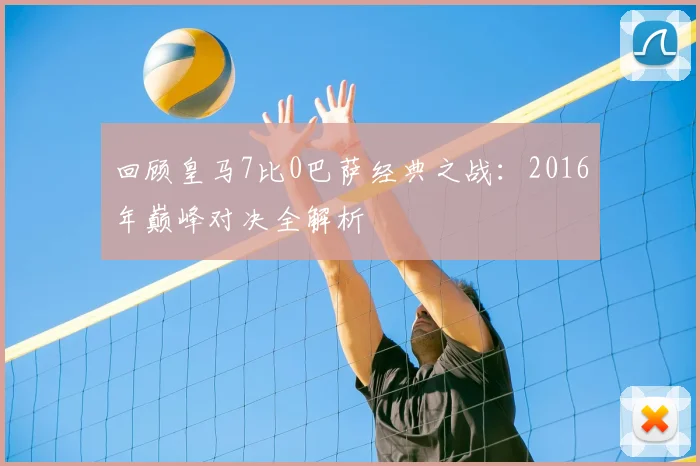 回顾皇马7比0巴萨经典之战：2016年巅峰对决全解析