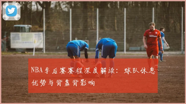 NBA季后赛赛程深度解读：球队休息优势与背靠背影响