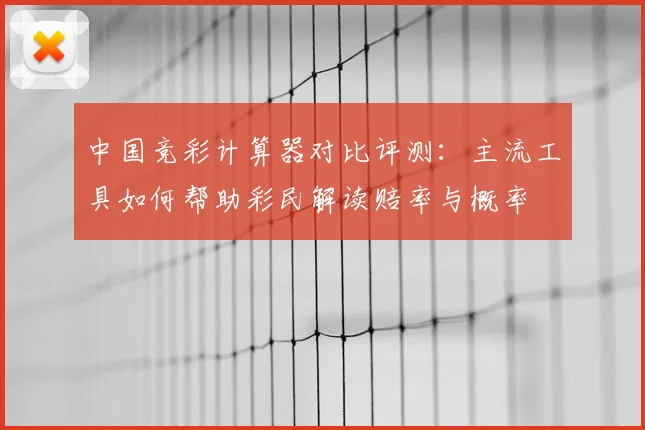 中国竞彩计算器对比评测:主流工具如何帮助彩民解读赔率与概率
