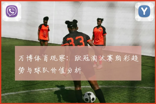 万博体育观察：欧冠淘汰赛购彩趋势与球队价值分析