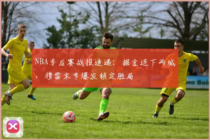 NBA季后赛战报速递:掘金连下两城,穆雷末节爆发锁定胜局