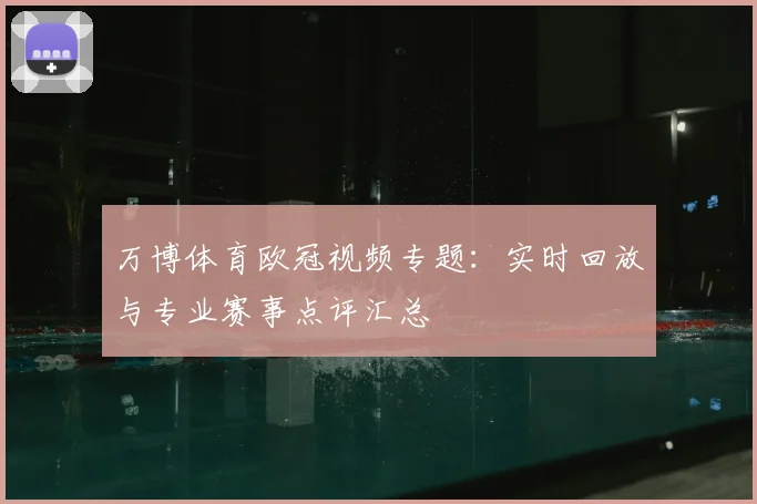 万博体育欧冠视频专题:实时回放与专业赛事点评汇总