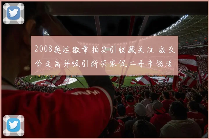 2008奥运徽章拍卖引收藏关注 成交价走高并吸引新买家促二手市场活跃