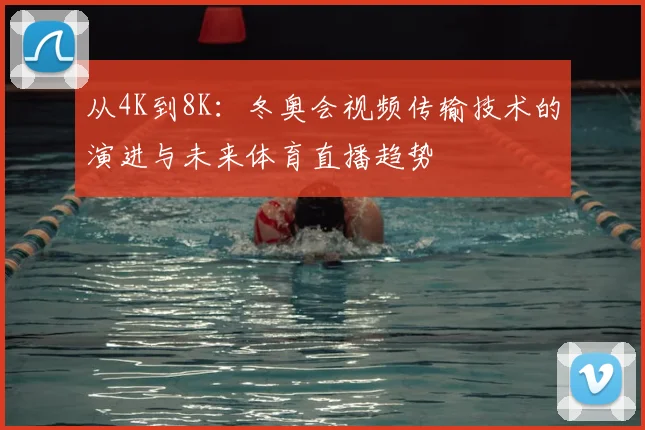 从4K到8K:冬奥会视频传输技术的演进与未来体育直播趋势