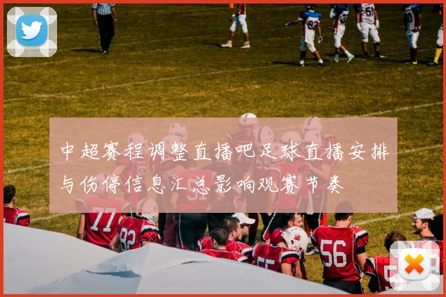 中超赛程调整直播吧足球直播安排与伤停信息汇总影响观赛节奏