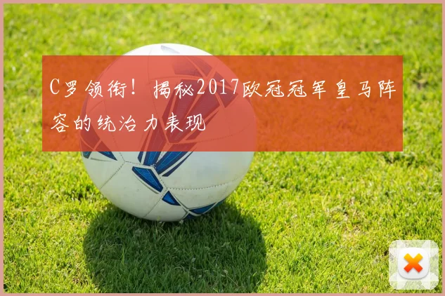 C罗领衔!揭秘2017欧冠冠军皇马阵容的统治力表现