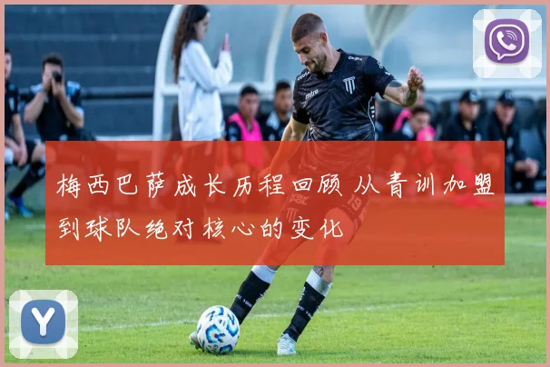 梅西巴萨成长历程回顾 从青训加盟到球队绝对核心的变化