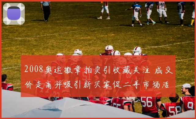 2008奥运徽章拍卖引收藏关注 成交价走高并吸引新买家促二手市场活跃
