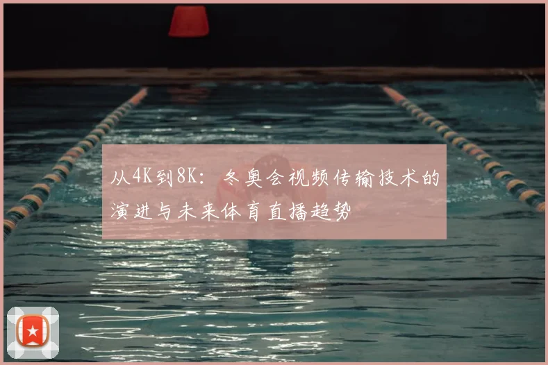 从4K到8K:冬奥会视频传输技术的演进与未来体育直播趋势